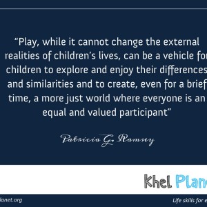 Play, while it cannot change the external realities of children’s lives, can be a vehicle for children to explore and enjoy their differences and similarities and to create, even for a brief time, a more just world where everyone is an equal and valued participant. - Patricia G. Ramsey