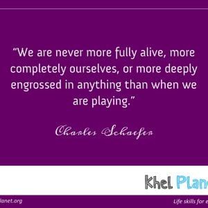 “We are never more fully alive, more completely ourselves, or more deeply engrossed in anything than when we are playing.” -Charles Schaefer